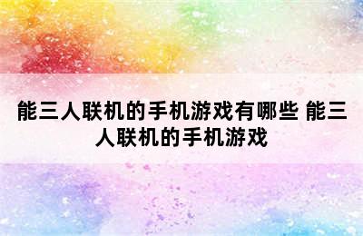 能三人联机的手机游戏有哪些 能三人联机的手机游戏